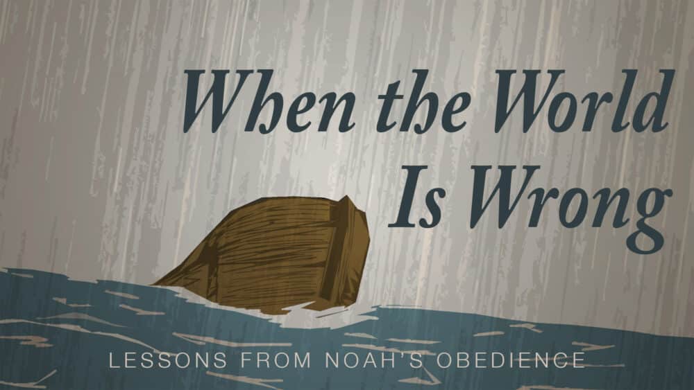 When the World Is Wrong: Lessons From Noah’s Obedience